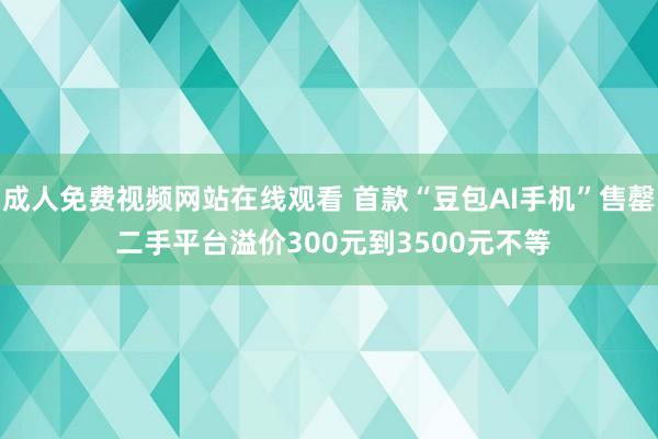 成人免费视频网站在线观看 首款“豆包AI手机”售罄 二手平台溢价300元到3500元不等