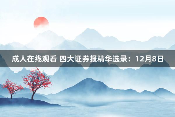 成人在线观看 四大证券报精华选录：12月8日